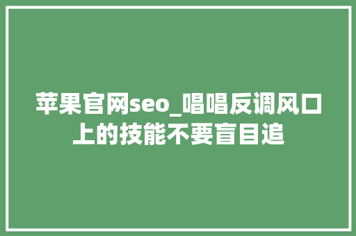 苹果官网seo_唱唱反调风口上的技能不要盲目追 苹果官网seo_唱唱反调风口上的技能不要盲目追 搜狗SEO