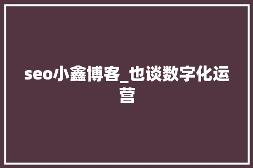 seo小鑫博客_也谈数字化运营 seo小鑫博客_也谈数字化运营 搜狗SEO