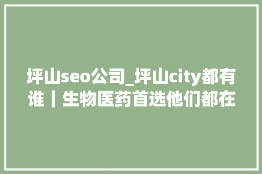 坪山seo公司_坪山city都有谁｜生物医药首选他们都在这儿