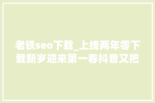 老铁seo下载_上线两年零下载新岁迎来第一春抖音又把一款老游戏送上免费榜第一 老铁seo下载_上线两年零下载新岁迎来第一春抖音又把一款老游戏送上免费榜第一 SEO关键词