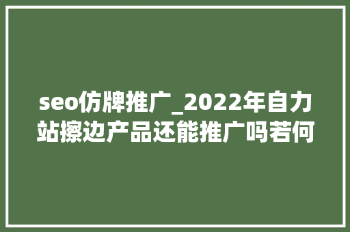 seo仿牌推广_2022年自力站擦边产品还能推广吗若何收款 seo仿牌推广_2022年自力站擦边产品还能推广吗若何收款 搜狗SEO