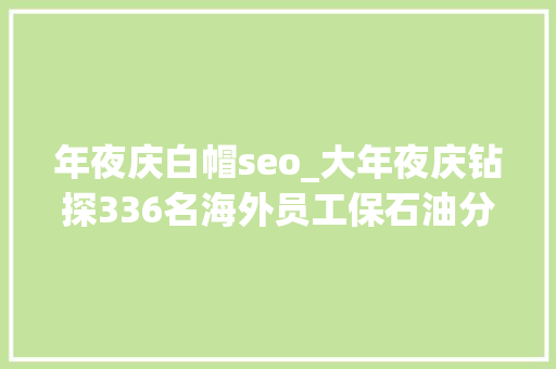 年夜庆白帽seo_大年夜庆钻探336名海外员工保石油分娩隆隆钻台寄相思 年夜庆白帽seo_大年夜庆钻探336名海外员工保石油分娩隆隆钻台寄相思 搜狗SEO