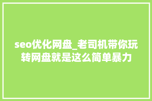 seo优化网盘_老司机带你玩转网盘就是这么简单暴力 seo优化网盘_老司机带你玩转网盘就是这么简单暴力 搜狗SEO