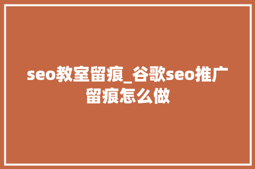 seo教室留痕_谷歌seo推广留痕怎么做 seo教室留痕_谷歌seo推广留痕怎么做 SEO关键词