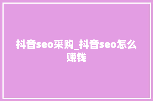 抖音seo采购_抖音seo怎么赚钱 抖音seo采购_抖音seo怎么赚钱 SEO关键词