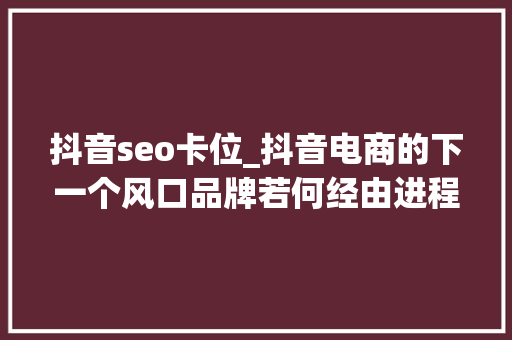 抖音seo卡位_抖音电商的下一个风口品牌若何经由进程搜索实现品效合一 抖音seo卡位_抖音电商的下一个风口品牌若何经由进程搜索实现品效合一 网站建设公司