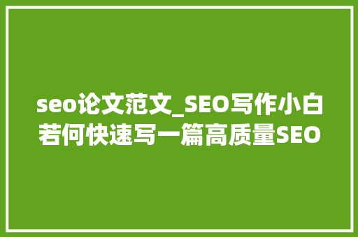 seo论文范文_SEO写作小白若何快速写一篇高质量SEO文章 seo论文范文_SEO写作小白若何快速写一篇高质量SEO文章 百度SEO
