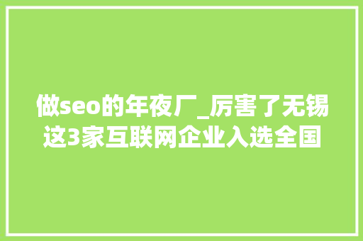 做seo的年夜厂_厉害了无锡这3家互联网企业入选全国百强 做seo的年夜厂_厉害了无锡这3家互联网企业入选全国百强 网站建设公司