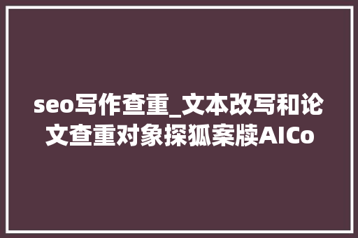 seo写作查重_文本改写和论文查重对象探狐案牍AICopy for Mac中文版 seo写作查重_文本改写和论文查重对象探狐案牍AICopy for Mac中文版 搜狗SEO