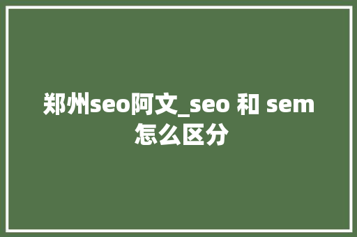郑州seo阿文_seo 和 sem 怎么区分 郑州seo阿文_seo 和 sem 怎么区分 网站建设公司