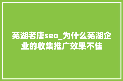 芜湖老唐seo_为什么芜湖企业的收集推广效果不佳 芜湖老唐seo_为什么芜湖企业的收集推广效果不佳 搜狗SEO