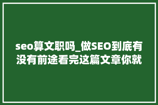 seo算文职吗_做SEO到底有没有前途看完这篇文章你就明白了 seo算文职吗_做SEO到底有没有前途看完这篇文章你就明白了 SEO关键词