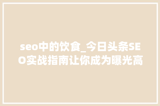 seo中的饮食_今日头条SEO实战指南让你成为曝光高手 seo中的饮食_今日头条SEO实战指南让你成为曝光高手 神马SEO