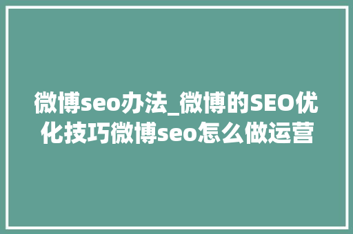 微博seo办法_微博的SEO优化技巧微博seo怎么做运营高手的秘籍 微博seo办法_微博的SEO优化技巧微博seo怎么做运营高手的秘籍 神马SEO