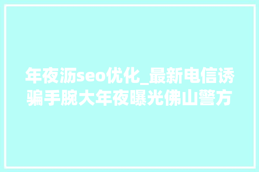 年夜沥seo优化_最新电信诱骗手腕大年夜曝光佛山警方半年劝阻近万人挽回损失12亿 年夜沥seo优化_最新电信诱骗手腕大年夜曝光佛山警方半年劝阻近万人挽回损失12亿 搜狗SEO