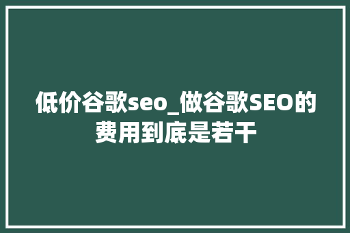 低价谷歌seo_做谷歌SEO的费用到底是若干 低价谷歌seo_做谷歌SEO的费用到底是若干 网站建设公司