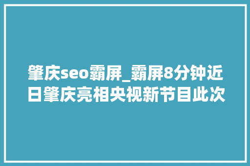 肇庆seo霸屏_霸屏8分钟近日肇庆亮相央视新节目此次的主角是 肇庆seo霸屏_霸屏8分钟近日肇庆亮相央视新节目此次的主角是 搜狗SEO