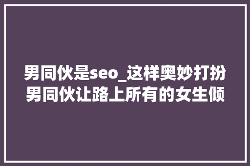 男同伙是seo_这样奥妙打扮男同伙让路上所有的女生倾慕你 男同伙是seo_这样奥妙打扮男同伙让路上所有的女生倾慕你 SEO关键词