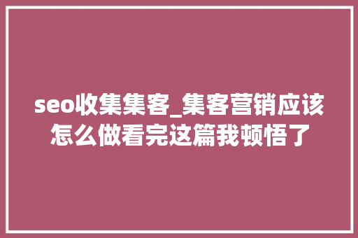 seo收集集客_集客营销应该怎么做看完这篇我顿悟了 seo收集集客_集客营销应该怎么做看完这篇我顿悟了 必应SEO