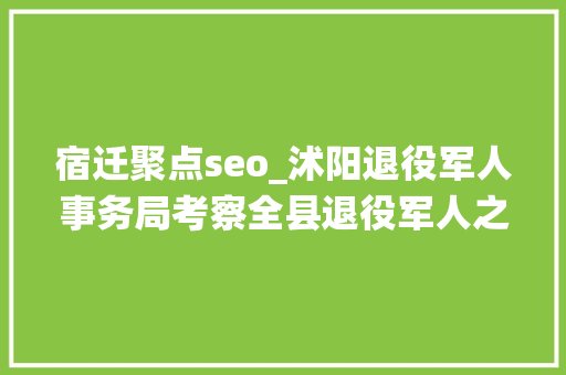 宿迁聚点seo_沭阳退役军人事务局考察全县退役军人之家培植情况 宿迁聚点seo_沭阳退役军人事务局考察全县退役军人之家培植情况 神马SEO