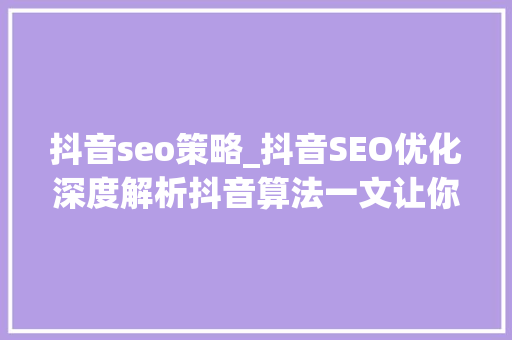 抖音seo策略_抖音SEO优化深度解析抖音算法一文让你掌握流量密码 抖音seo策略_抖音SEO优化深度解析抖音算法一文让你掌握流量密码 神马SEO