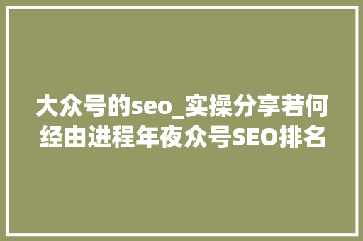 大众号的seo_实操分享若何经由进程年夜众号SEO排名优化获取精准垂直流量 大众号的seo_实操分享若何经由进程年夜众号SEO排名优化获取精准垂直流量 搜狗SEO