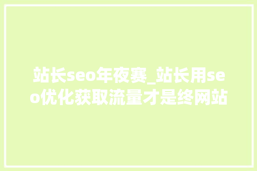 站长seo年夜赛_站长用seo优化获取流量才是终网站优化的目的 站长seo年夜赛_站长用seo优化获取流量才是终网站优化的目的 百度SEO