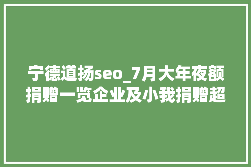 宁德道扬seo_7月大年夜额捐赠一览企业及小我捐赠超242亿元含承诺捐赠刷新上半年记录 宁德道扬seo_7月大年夜额捐赠一览企业及小我捐赠超242亿元含承诺捐赠刷新上半年记录 神马SEO