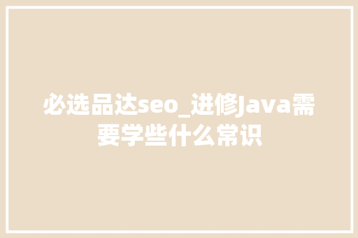 必选品达seo_进修Java需要学些什么常识 必选品达seo_进修Java需要学些什么常识 搜狗SEO