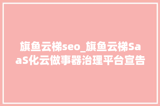 旗鱼云梯seo_旗鱼云梯SaaS化云做事器治理平台宣告 旗鱼云梯seo_旗鱼云梯SaaS化云做事器治理平台宣告 搜狗SEO