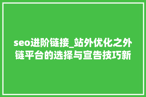seo进阶链接_站外优化之外链平台的选择与宣告技巧新手seo优化手册进阶篇 seo进阶链接_站外优化之外链平台的选择与宣告技巧新手seo优化手册进阶篇 必应SEO
