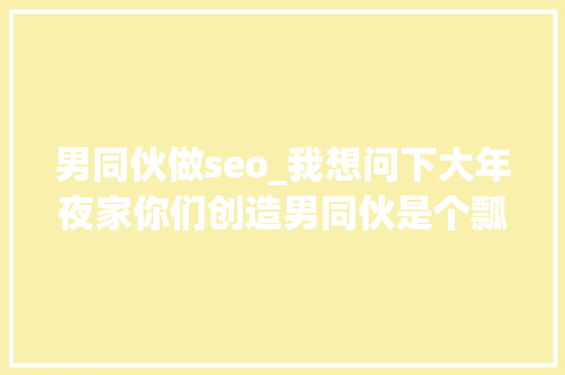 男同伙做seo_我想问下大年夜家你们创造男同伙是个瓢虫之后都是怎么做的 男同伙做seo_我想问下大年夜家你们创造男同伙是个瓢虫之后都是怎么做的 百度SEO