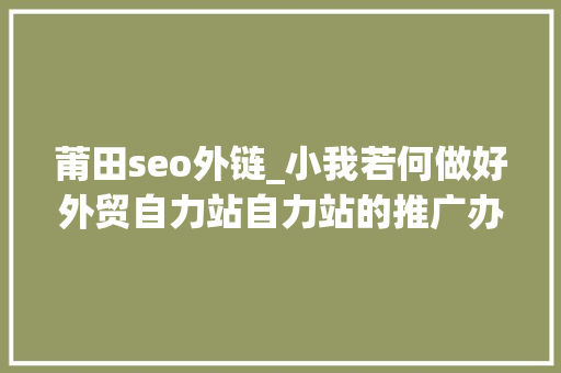 莆田seo外链_小我若何做好外贸自力站自力站的推广办法 莆田seo外链_小我若何做好外贸自力站自力站的推广办法 神马SEO