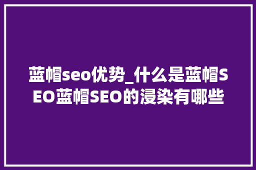 蓝帽seo优势_什么是蓝帽SEO蓝帽SEO的浸染有哪些深度刨析蓝帽 蓝帽seo优势_什么是蓝帽SEO蓝帽SEO的浸染有哪些深度刨析蓝帽 神马SEO