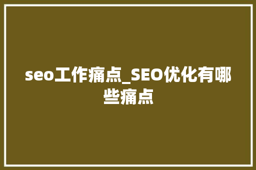 seo工作痛点_SEO优化有哪些痛点 seo工作痛点_SEO优化有哪些痛点 神马SEO