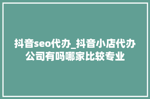 抖音seo代办_抖音小店代办公司有吗哪家比较专业 抖音seo代办_抖音小店代办公司有吗哪家比较专业 神马SEO