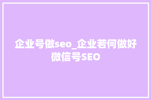 企业号做seo_企业若何做好微信号SEO 企业号做seo_企业若何做好微信号SEO SEO关键词