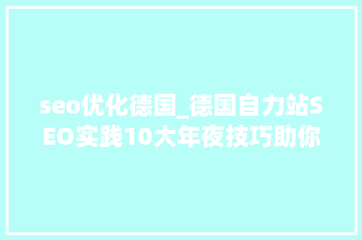 seo优化德国_德国自力站SEO实践10大年夜技巧助你在德国市场脱颖而出 seo优化德国_德国自力站SEO实践10大年夜技巧助你在德国市场脱颖而出 网站建设公司