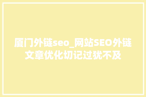 厦门外链seo_网站SEO外链文章优化切记过犹不及 厦门外链seo_网站SEO外链文章优化切记过犹不及 神马SEO