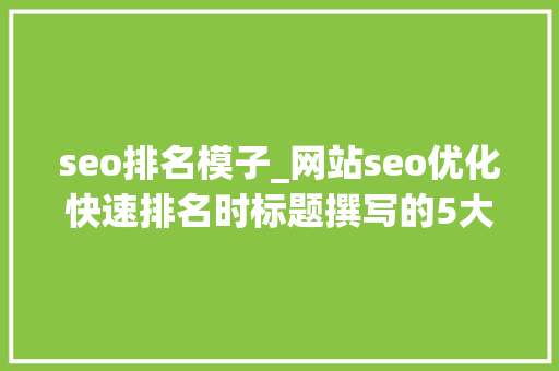 seo排名模子_网站seo优化快速排名时标题撰写的5大年夜方法 seo排名模子_网站seo优化快速排名时标题撰写的5大年夜方法 搜狗SEO