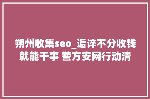 朔州收集seo_诟谇不分收钱就能干事 警方安网行动清除近6万条帖子 朔州收集seo_诟谇不分收钱就能干事 警方安网行动清除近6万条帖子 神马SEO
