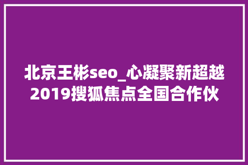 北京王彬seo_心凝聚新超越2019搜狐焦点全国合作伙伴大年夜会在北京召开 北京王彬seo_心凝聚新超越2019搜狐焦点全国合作伙伴大年夜会在北京召开 SEO关键词
