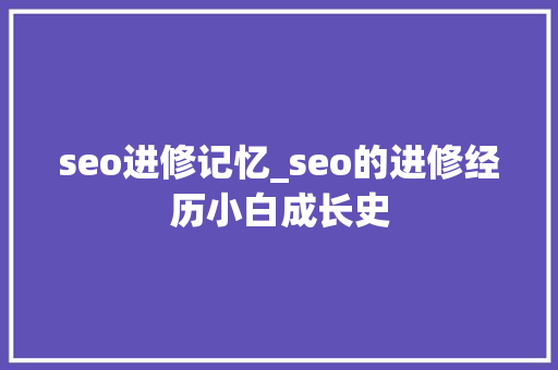 seo进修记忆_seo的进修经历小白成长史 seo进修记忆_seo的进修经历小白成长史 百度SEO