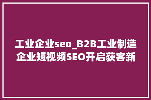 工业企业seo_B2B工业制造企业短视频SEO开启获客新篇章 工业企业seo_B2B工业制造企业短视频SEO开启获客新篇章 神马SEO