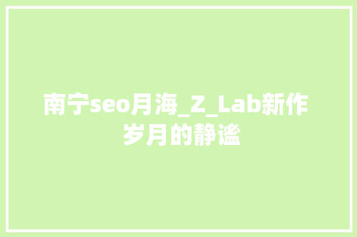 南宁seo月海_Z_Lab新作  岁月的静谧 南宁seo月海_Z_Lab新作  岁月的静谧 必应SEO