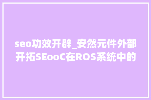 seo功效开辟_安然元件外部开拓SEooC在ROS系统中的应用与合规性磋商 seo功效开辟_安然元件外部开拓SEooC在ROS系统中的应用与合规性磋商 网站建设公司