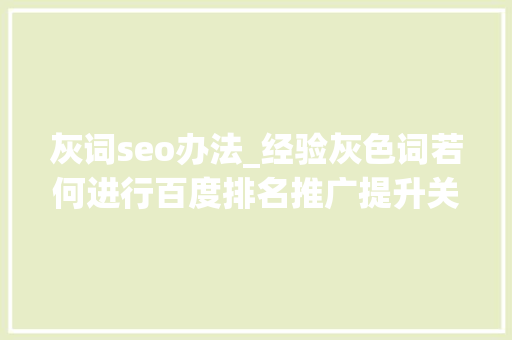 灰词seo办法_经验灰色词若何进行百度排名推广提升关键词流量8个 灰词seo办法_经验灰色词若何进行百度排名推广提升关键词流量8个 SEO关键词