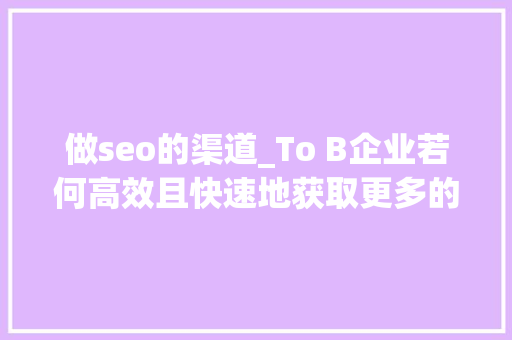 做seo的渠道_To B企业若何高效且快速地获取更多的发卖线索潜在客户 做seo的渠道_To B企业若何高效且快速地获取更多的发卖线索潜在客户 SEO关键词