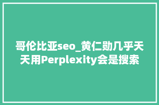 哥伦比亚seo_黄仁勋几乎天天用Perplexity会是搜索的未来吗