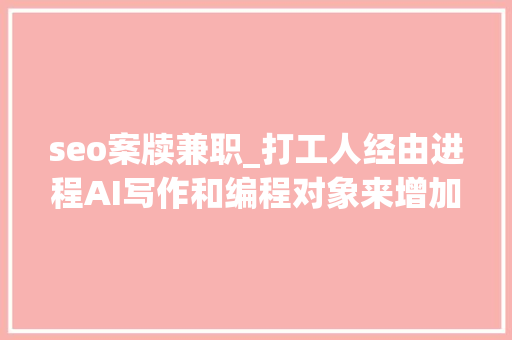 seo案牍兼职_打工人经由进程AI写作和编程对象来增加收入 seo案牍兼职_打工人经由进程AI写作和编程对象来增加收入 百度SEO